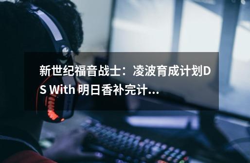 新世纪福音战士:凌波育成计划DS With 明日香补完计划游戏信息-第1张-游戏信息-龙启网