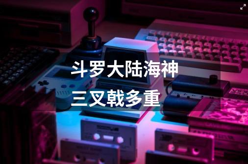 斗罗大陆海神三叉戟多重-第1张-游戏信息-龙启网