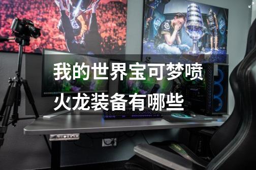 我的世界宝可梦喷火龙装备有哪些-第1张-游戏信息-龙启网
