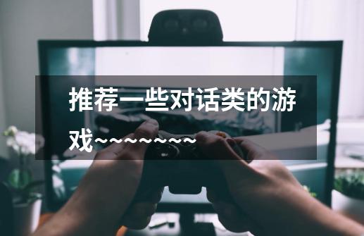 推荐一些对话类的游戏~~~~~~~-第1张-游戏信息-龙启网