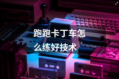 跑跑卡丁车怎么练好技术-第1张-游戏信息-龙启网