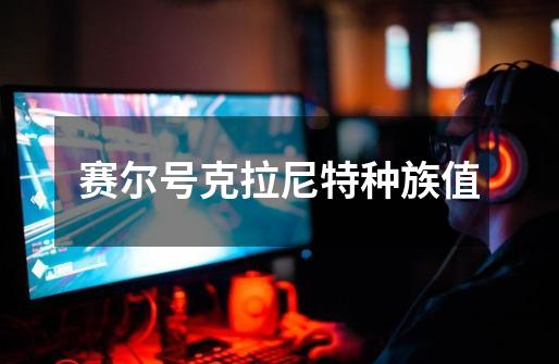 赛尔号克拉尼特种族值-第1张-游戏信息-龙启网