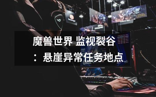 魔兽世界 监视裂谷：悬崖异常任务地点-第1张-游戏信息-龙启网