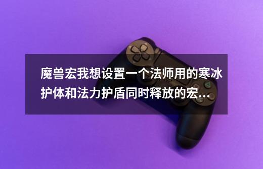 魔兽宏我想设置一个法师用的寒冰护体和法力护盾同时释放的宏请问怎么设置-第1张-游戏信息-龙启网