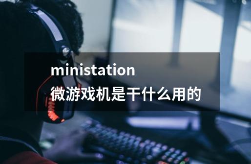 ministation微游戏机是干什么用的-第1张-游戏信息-龙启网