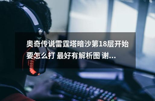 奥奇传说雷霆塔暗沙第18层开始要怎么打 最好有解析图 谢谢了-第1张-游戏信息-龙启网