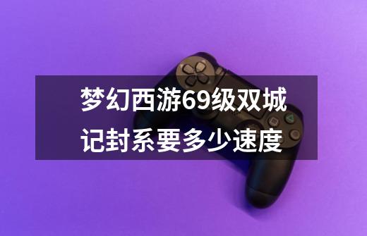 梦幻西游69级双城记封系要多少速度-第1张-游戏信息-龙启网