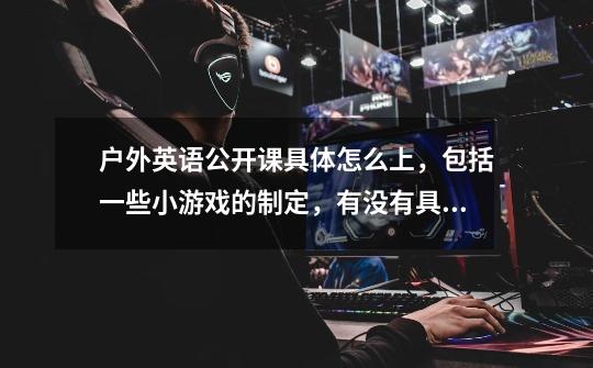 户外英语公开课具体怎么上，包括一些小游戏的制定，有没有具体的实施方案可供参考-第1张-游戏信息-龙启网