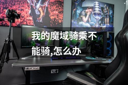 我的魔域骑乘不能骑,怎么办-第1张-游戏信息-龙启网