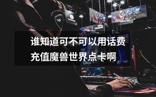 谁知道可不可以用话费充值魔兽世界点卡啊-第1张-游戏信息-龙启网