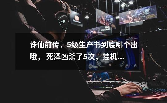 诛仙前传，5级生产书到底哪个出哦， 死泽凶杀了5次，挂机等王子也没出。-第1张-游戏信息-龙启网