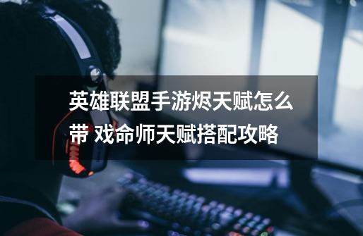 英雄联盟手游烬天赋怎么带 戏命师天赋搭配攻略-第1张-游戏信息-龙启网