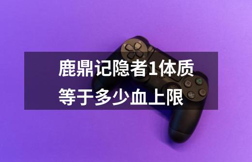 鹿鼎记隐者1体质等于多少血上限-第1张-游戏信息-龙启网