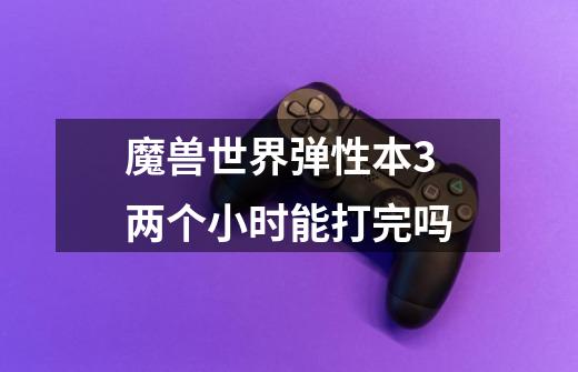 魔兽世界弹性本3两个小时能打完吗-第1张-游戏信息-龙启网
