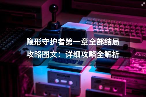 隐形守护者第一章全部结局攻略图文:详细攻略全解析-第1张-游戏信息-龙启网