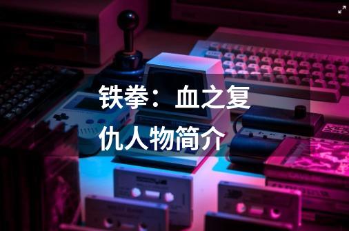 铁拳:血之复仇人物简介-第1张-游戏信息-龙启网