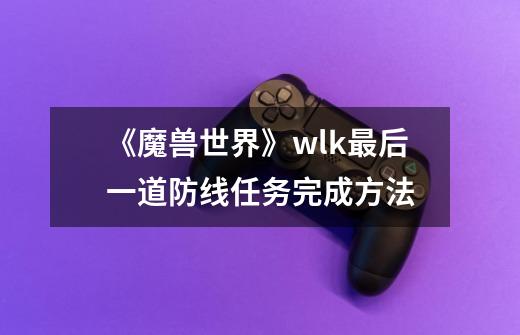 《魔兽世界》wlk最后一道防线任务完成方法-第1张-游戏信息-龙启网