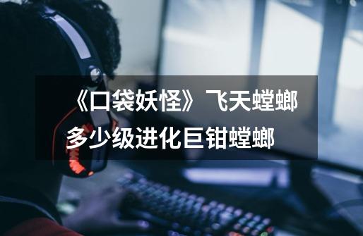 《口袋妖怪》飞天螳螂多少级进化巨钳螳螂-第1张-游戏信息-龙启网