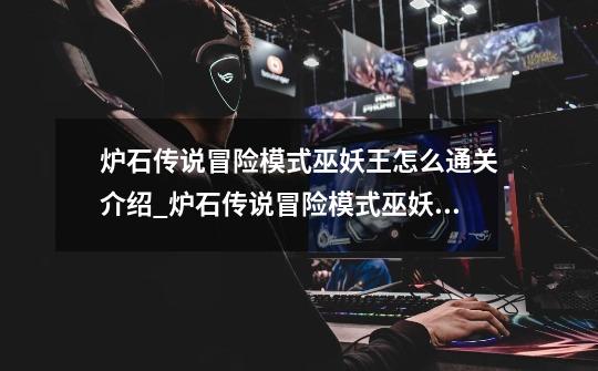 炉石传说冒险模式巫妖王怎么通关介绍_炉石传说冒险模式巫妖王怎么通关是什么-第1张-游戏信息-龙启网
