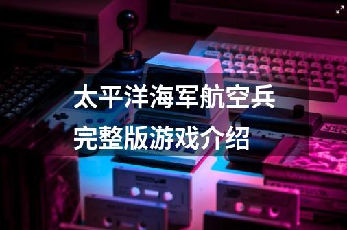 太平洋海军航空兵完整版游戏介绍-第1张-游戏信息-龙启网