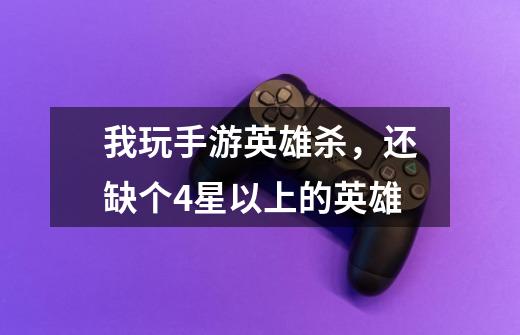 我玩手游英雄杀，还缺个4星以上的英雄-第1张-游戏信息-龙启网
