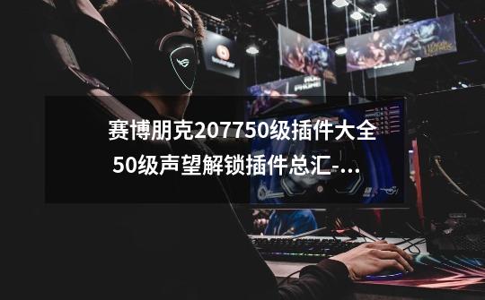 赛博朋克207750级插件大全 50级声望解锁插件总汇-新手攻略-安族网-第1张-游戏信息-龙启网
