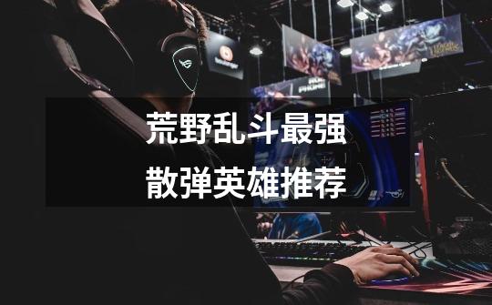 荒野乱斗最强散弹英雄推荐-第1张-游戏信息-龙启网