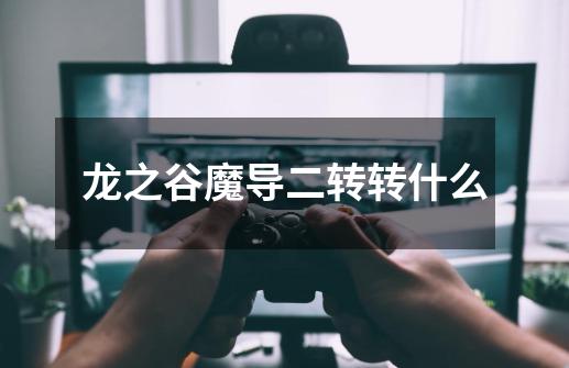 龙之谷魔导二转转什么-第1张-游戏信息-龙启网