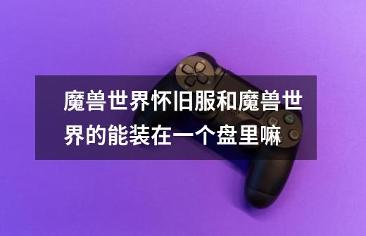 魔兽世界怀旧服和魔兽世界的能装在一个盘里嘛-第1张-游戏信息-龙启网