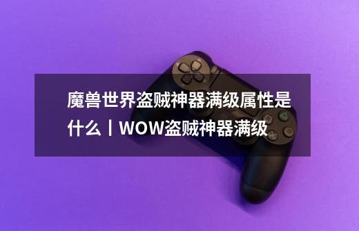 魔兽世界盗贼神器满级属性是什么丨WOW盗贼神器满级-第1张-游戏信息-龙启网