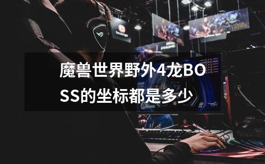 魔兽世界野外4龙BOSS的坐标都是多少-第1张-游戏信息-龙启网
