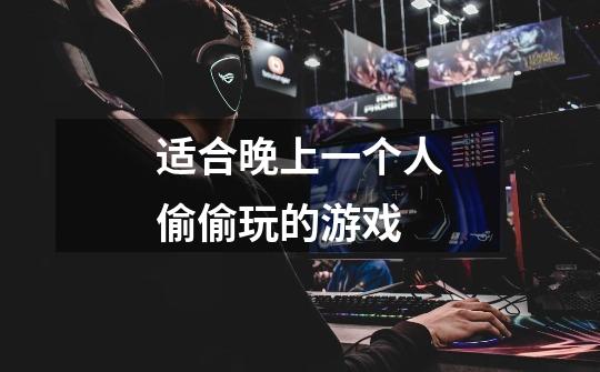 适合晚上一个人偷偷玩的游戏-第1张-游戏信息-龙启网