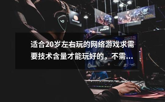 适合20岁左右玩的网络游戏求需要技术含量才能玩好的,不需要靠砸钱的练级的游戏-第1张-游戏信息-龙启网