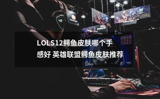 LOLS12鳄鱼皮肤哪个手感好 英雄联盟鳄鱼皮肤推荐-第1张-游戏信息-龙启网