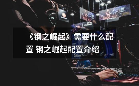 《钢之崛起》需要什么配置 钢之崛起配置介绍-第1张-游戏信息-龙启网
