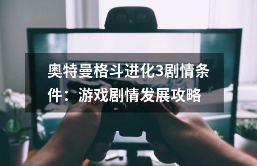 奥特曼格斗进化3剧情条件:游戏剧情发展攻略-第1张-游戏信息-龙启网