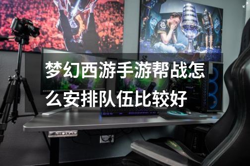 梦幻西游手游帮战怎么安排队伍比较好-第1张-游戏信息-龙启网