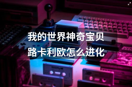 我的世界神奇宝贝路卡利欧怎么进化-第1张-游戏信息-龙启网