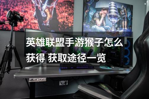 英雄联盟手游猴子怎么获得 获取途径一览-第1张-游戏信息-龙启网