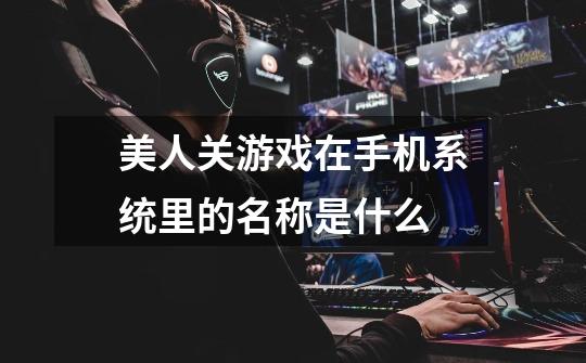 美人关游戏在手机系统里的名称是什么-第1张-游戏信息-龙启网