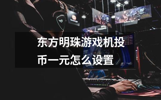 东方明珠游戏机投币一元怎么设置-第1张-游戏信息-龙启网