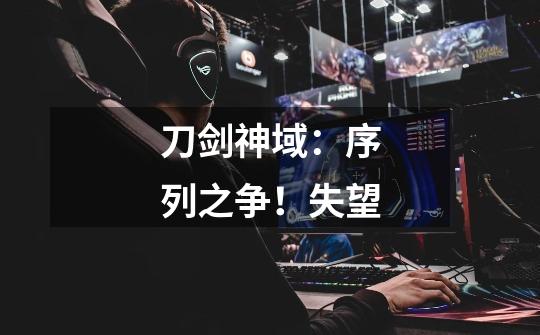 刀剑神域:序列之争!失望-第1张-游戏信息-龙启网