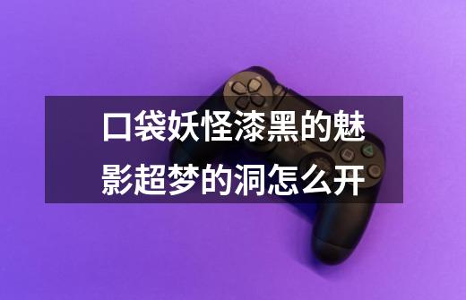 口袋妖怪漆黑的魅影超梦的洞怎么开-第1张-游戏信息-龙启网