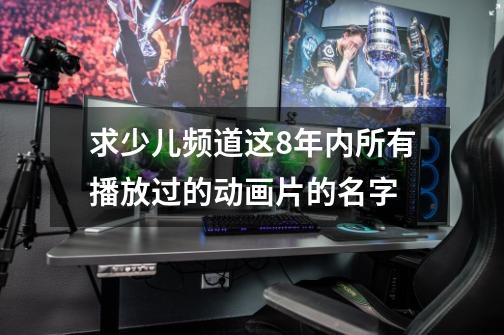 求少儿频道这8年内所有播放过的动画片的名字-第1张-游戏信息-龙启网