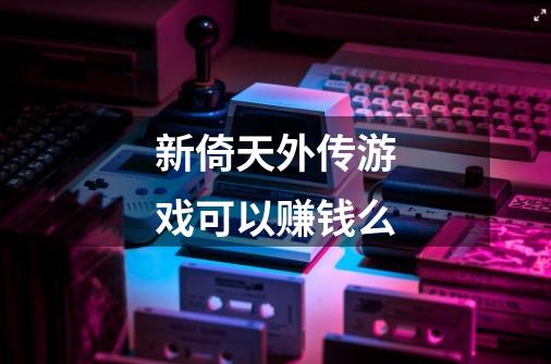 新倚天外传游戏可以赚钱么-第1张-游戏信息-龙启网