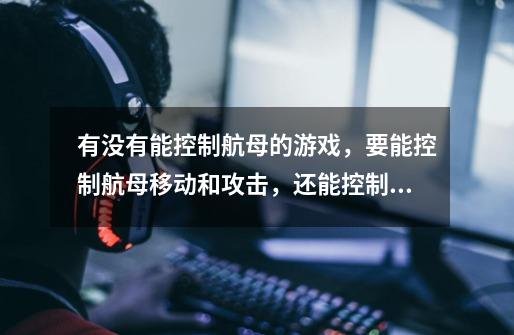 有没有能控制航母的游戏,要能控制航母移动和攻击,还能控制航母上的飞机,最好也要能控制整个航母编队-第1张-游戏信息-龙启网