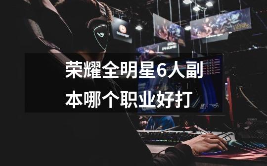 荣耀全明星6人副本哪个职业好打-第1张-游戏信息-龙启网