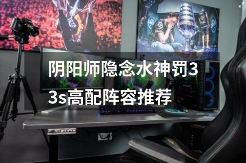 阴阳师隐念水神罚33s高配阵容推荐-第1张-游戏信息-龙启网