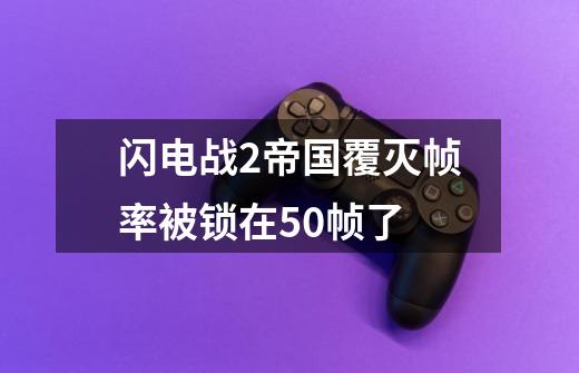 闪电战2帝国覆灭帧率被锁在50帧了-第1张-游戏信息-龙启网