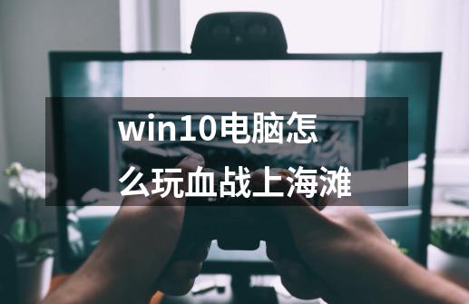 win10电脑怎么玩血战上海滩-第1张-游戏信息-龙启网